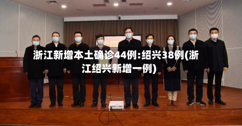 浙江新增本土确诊44例:绍兴38例(浙江绍兴新增一例)-第3张图片