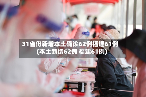 31省份新增本土确诊62例福建61例(本土新增62例 福建61例)