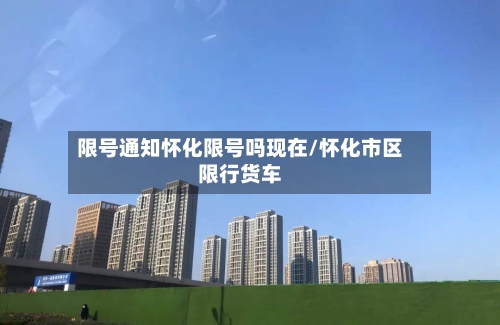 限号通知怀化限号吗现在/怀化市区限行货车