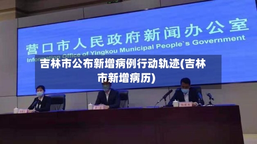 吉林市公布新增病例行动轨迹(吉林市新增病历)-第3张图片