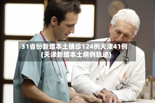 31省份新增本土确诊124例天津41例(天津新增本土病例轨迹)-第2张图片