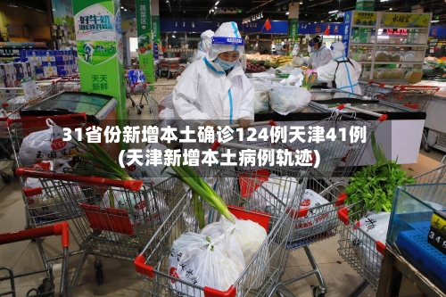 31省份新增本土确诊124例天津41例(天津新增本土病例轨迹)