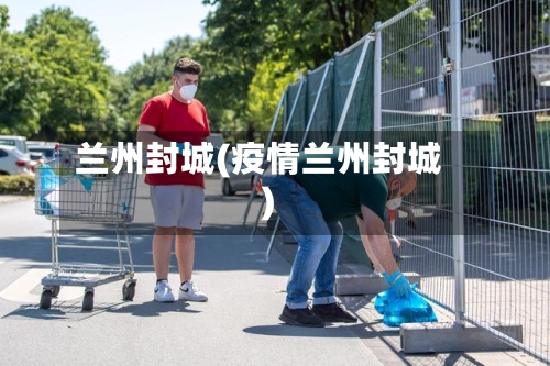 兰州封城(疫情兰州封城)-第2张图片