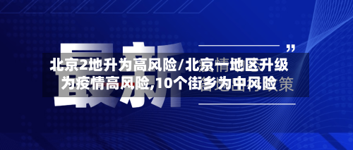 北京2地升为高风险/北京一地区升级为疫情高风险,10个街乡为中风险