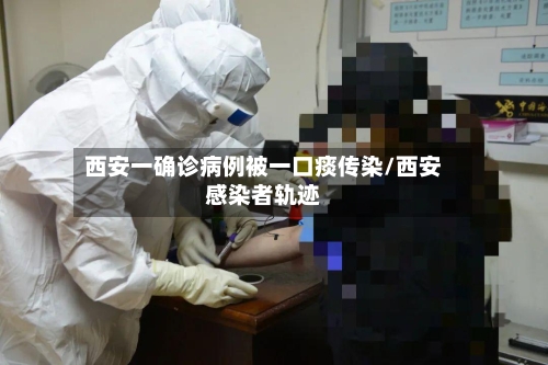 西安一确诊病例被一口痰传染/西安感染者轨迹