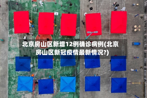 北京房山区新增12例确诊病例(北京房山区新冠疫情最新情况?)-第2张图片
