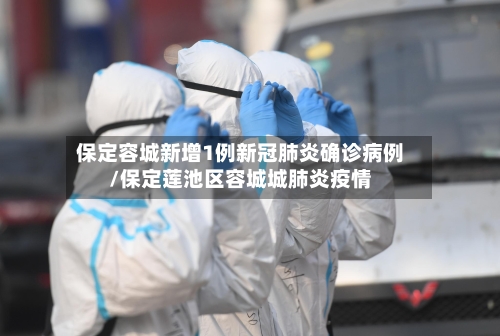 保定容城新增1例新冠肺炎确诊病例/保定莲池区容城城肺炎疫情