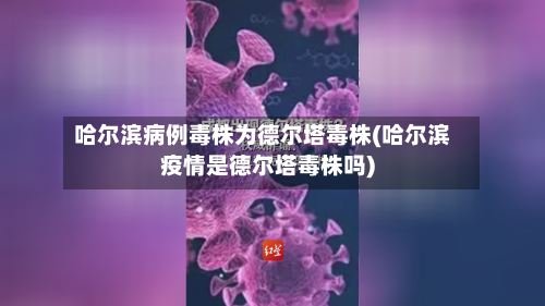 哈尔滨病例毒株为德尔塔毒株(哈尔滨疫情是德尔塔毒株吗)-第2张图片