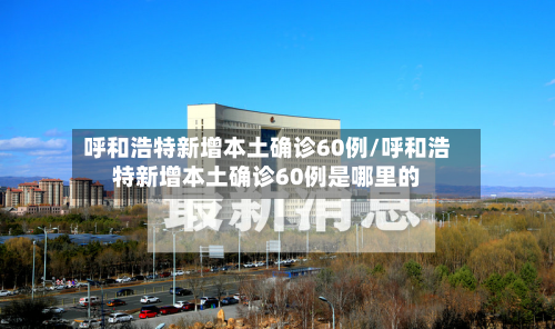 呼和浩特新增本土确诊60例/呼和浩特新增本土确诊60例是哪里的-第2张图片