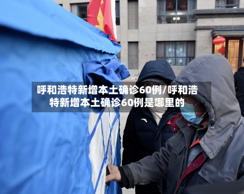 呼和浩特新增本土确诊60例/呼和浩特新增本土确诊60例是哪里的-第3张图片
