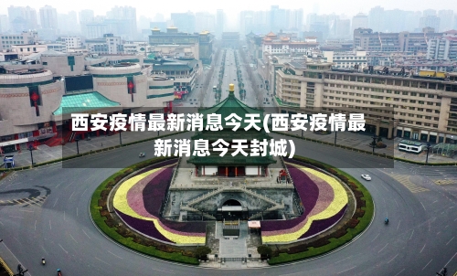 西安疫情最新消息今天(西安疫情最新消息今天封城)-第3张图片