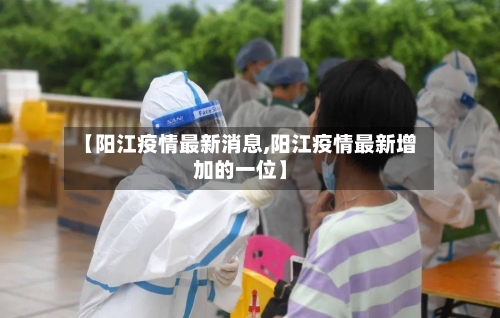 【阳江疫情最新消息,阳江疫情最新增加的一位】-第2张图片
