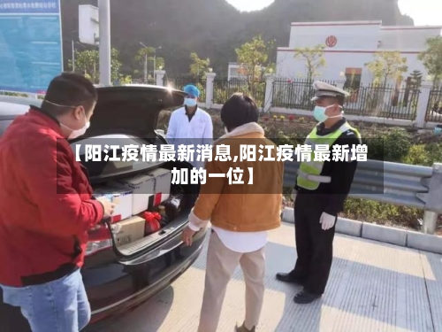 【阳江疫情最新消息,阳江疫情最新增加的一位】-第3张图片