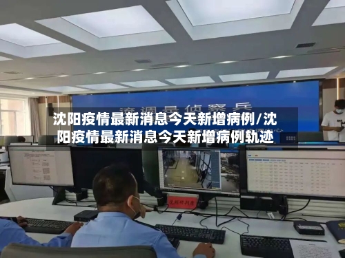 沈阳疫情最新消息今天新增病例/沈阳疫情最新消息今天新增病例轨迹-第2张图片