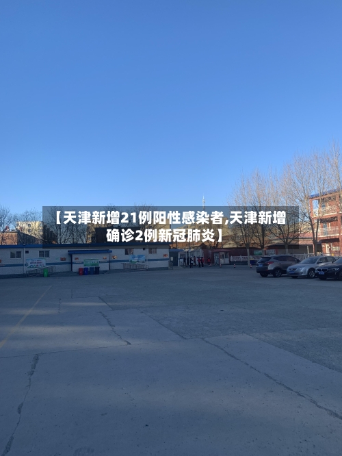 【天津新增21例阳性感染者,天津新增确诊2例新冠肺炎】