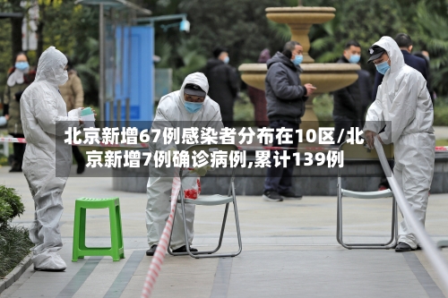 北京新增67例感染者分布在10区/北京新增7例确诊病例,累计139例