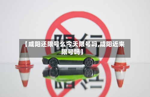 【咸阳还限号么今天限号吗,咸阳近来限号吗】