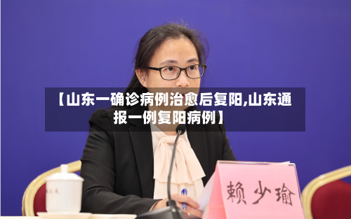【山东一确诊病例治愈后复阳,山东通报一例复阳病例】-第2张图片
