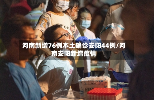 河南新增76例本土确诊安阳44例/河南安阳新增疫情