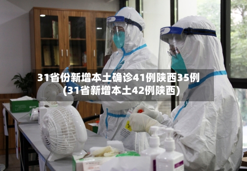 31省份新增本土确诊41例陕西35例(31省新增本土42例陕西)