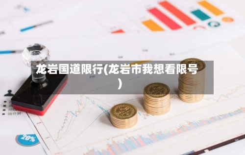 龙岩国道限行(龙岩市我想看限号)