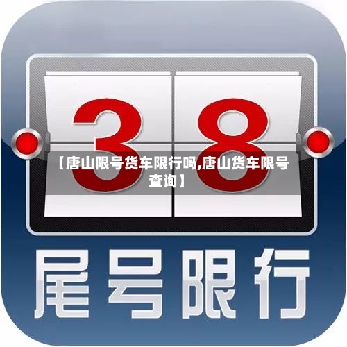 【唐山限号货车限行吗,唐山货车限号查询】