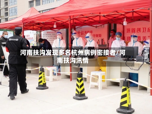 河南扶沟发现多名杭州病例密接者/河南扶沟汛情