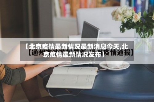 【北京疫情最新情况最新消息今天,北京疫情最新情况发布】