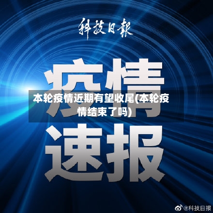 本轮疫情近期有望收尾(本轮疫情结束了吗)