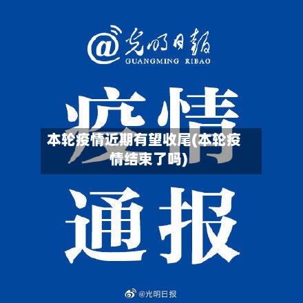 本轮疫情近期有望收尾(本轮疫情结束了吗)-第3张图片