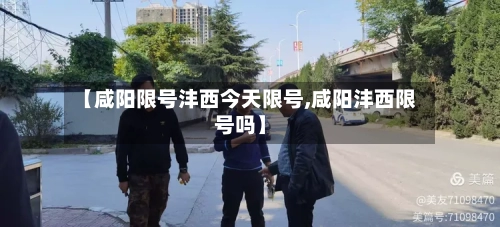 【咸阳限号沣西今天限号,咸阳沣西限号吗】