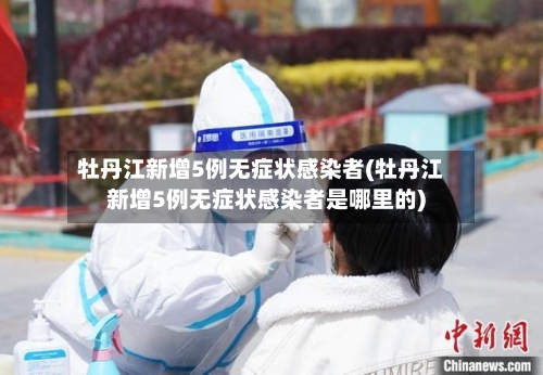 牡丹江新增5例无症状感染者(牡丹江新增5例无症状感染者是哪里的)-第2张图片