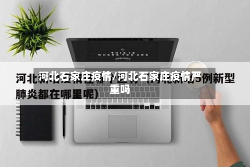 河北石家庄疫情/河北石家庄疫情严重吗-第2张图片