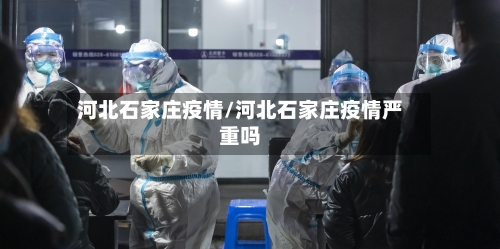 河北石家庄疫情/河北石家庄疫情严重吗-第3张图片