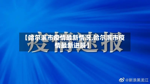 【哈尔滨市疫情最新情况,哈尔滨市疫情最新进展】
