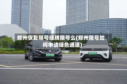 郑州恢复限号绿牌限号么(郑州限号如何申请绿色通道)