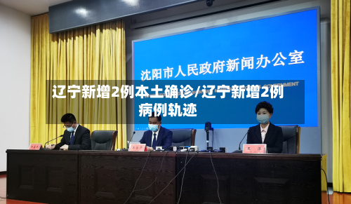 辽宁新增2例本土确诊/辽宁新增2例病例轨迹