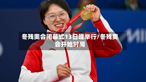 冬残奥会闭幕式13日晚举行/冬残奥会开始时间
