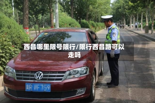西昌哪里限号限行/限行西昌路可以走吗-第2张图片