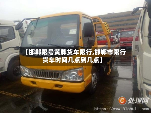 【邯郸限号黄牌货车限行,邯郸市限行货车时间几点到几点】-第2张图片