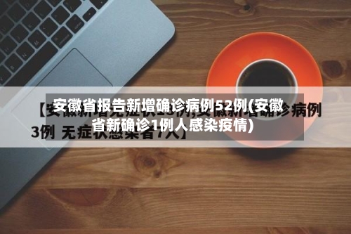 安徽省报告新增确诊病例52例(安徽省新确诊1例人感染疫情)-第2张图片
