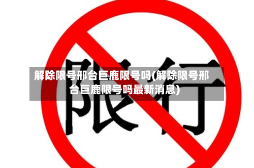 解除限号邢台巨鹿限号吗(解除限号邢台巨鹿限号吗最新消息)