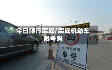 今日限行荣成/荣成机动车限号吗-第3张图片