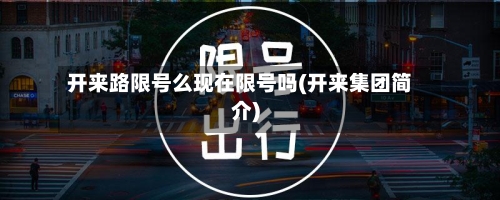 开来路限号么现在限号吗(开来集团简介)-第2张图片