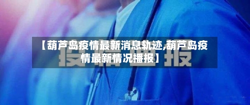 【葫芦岛疫情最新消息轨迹,葫芦岛疫情最新情况播报】-第3张图片