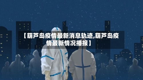 【葫芦岛疫情最新消息轨迹,葫芦岛疫情最新情况播报】