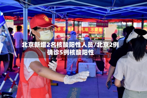 北京新增2名核酸阳性人员/北京2例确诊5例核酸阳性-第3张图片