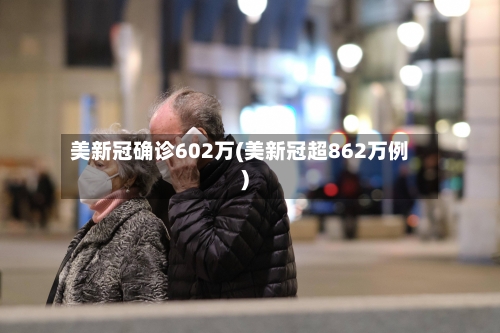 美新冠确诊602万(美新冠超862万例)
