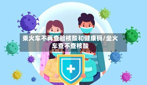 乘火车不再查验核酸和健康码/坐火车查不查核酸