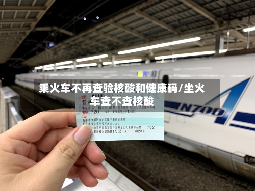 乘火车不再查验核酸和健康码/坐火车查不查核酸-第2张图片